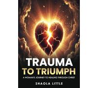 From Trauma To Triumph: A Woman's Journey To Healing Through Christ