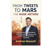 FROM TWEETS TO MARS: THE MUSK METHOD: How One Man's Social Media Obsession, Rocket Science, and Radical Vision Could Save Humanity