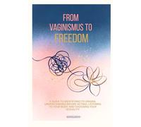From Vaginismus to Freedom: A guide to identifying its origins, understanding before acting, listening to your body, and choosing your sexuality