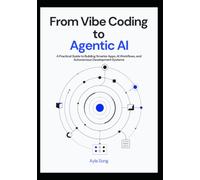 From Vibe Coding to Agentic AI: A Practical Guide to Building Smarter Apps, AI Workflows, and Autonomous Development Systems: 1