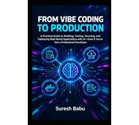 FROM VIBE CODING TO PRODUCTION: A Practical Guide to Building, Testing, Securing, and Deploying Real-World Applications with AI-Even If You’re Not a Professional Developer