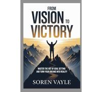 From Vision to Victory: Master the Art of Goal Setting and Turn Your Dreams into Reality