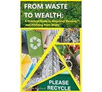 FROM WASTE TO WEALTH: A Practical Guide to Recycling, Reusing, and Profiting from Waste