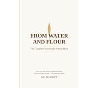 From Water and Flour - The Complete Sourdough Baking Book: The complete guide to baking your own sourdough bread - science, history, ingredients, technique, recipes and troubleshooting in one book
