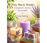 From Wax to Wonder | A Beginner's Journey into Candle & Soap Making: Learn Essential Techniques, Create Stunning Handmade Projects, Master Natural ... Beautiful Gifts or a Thriving Small Business