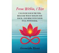 From Within, I Rise: Uncover your truths, release what holds you back, and rise into your full potential.