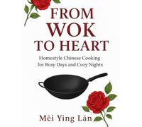 FROM WOK TO HEART: Homestyle Chinese Cooking for Busy Days and Cozy Nights