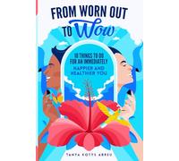 From Worn Out to Wow: 10 Things to Do for an Immediately Happier and Healthier You