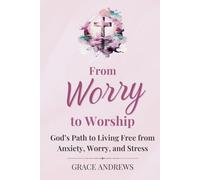 From Worry to Worship God's Path to Living Free from Anxiety, Worry, and Stress: