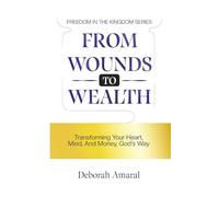 From Wounds to Wealth: Transforming Your Heart, Mind And Money God's Way