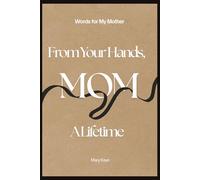 From Your Hands to Mine, Mom: A Lifetime: Words For my Mom