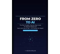 From Zero to AI: The Plain-English, Step-by-Step Guide for Absolute Beginners - Learn and Use AI Fast, No Coding, No Jargon