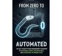 From Zero to Automated: The Self-Taught Python Programmer's Roadmap to Mastering Scripts, Building Bots, and Automating the Boring Stuff