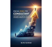 From Zero to Consultant: The Self-Taught Pro's Roadmap to Diagnosing Client Problems, Crafting High-Impact Solutions, and Building a Profitable Advisory Business