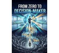 From Zero to Decision-Maker: Thinking Clearly, Overcoming Bias, and Making High-Stakes Choices with Confidence