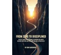 From Zero to Disciplined: The Self-Taught Pro's Roadmap to Breaking Bad Habits, Building Good Ones, and Achieving Any Goal Automatically