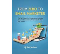 From Zero to Email Marketer: The Self-Taught Pro's Roadmap to Building a Loyal Subscriber List, Writing Emails That Get Opened, and Turning a List into a Business