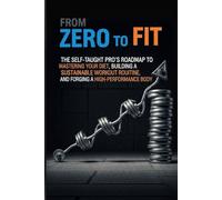 From Zero to Fit: The Self-Taught Pro's Roadmap to Mastering Your Diet, Building a Sustainable Workout Routine, and Forging a High-Performance Body
