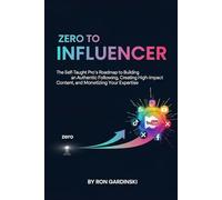 From Zero to Influencer: The Self-Taught Pro's Roadmap to Building an Authentic Following, Creating High-Impact Content, and Monetizing Your Expertise