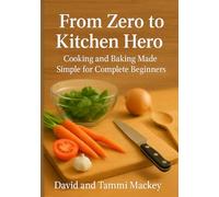 From Zero to Kitchen Hero: Cooking and Baking Made Simple for Complete Beginners