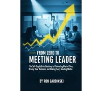 From Zero to Meeting Leader: The Self-Taught Pro's Roadmap to Eliminating Wasted Time, Driving Clear Decisions, and Making Every Meeting Matter.