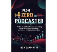 From Zero to Podcaster: The Self-Taught Pro's Roadmap to Launching a Show, Recording High-Quality Audio, and Growing a Dedicated Listener Base