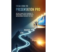 From Zero to Presentation Pro: The Self-Taught Pro's Roadmap to Structuring a Compelling Narrative, Designing Unforgettable Slides, and Delivering a Message That Wins