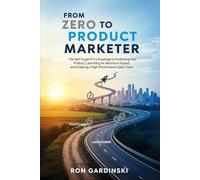 From Zero to Product Marketer: The Self-Taught Pro's Roadmap to Positioning Your Product, Launching for Maximum Impact, and Enabling a High-Performance Sales Team