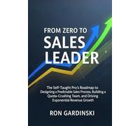 From Zero to Sales Leader: The Self-Taught Pro's Roadmap to Designing a Predictable Sales Process, Building a Quota-Crushing Team, and Driving Exponential Revenue Growth