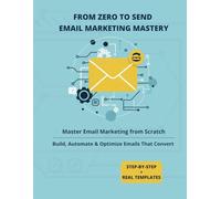 From Zero to Send: Email Marketing Mastery: Master Email Marketing from Scratch to Build, Automate and Optimize Emails That Convert