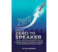 From Zero to Speaker: The Self-Taught Pro's Roadmap to Crafting a Compelling Message, Mastering Stage Presence, and Inspiring Any Audience