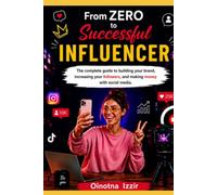 From Zero to Successful Influencer: The complete guide to building your brand, increasing your followers, and making money with social media