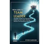 From Zero to Team Leader: The Self-Taught Pro's Roadmap to Inspiring Your Team, Driving Results, and Building a Winning Culture