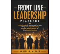Front Line Leadership Playbook: Practical Strategies for Supervisors and Plant Leaders to Manage Teams, Improve Productivity, Strengthen Workforce Relations, and Drive Operational Excellence