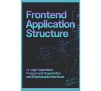 FRONTEND APPLICATION STRUCTURE: UI Logic Separation Component Organization and Maintainable Interfaces