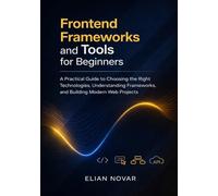 Frontend Frameworks and Tools for Beginners: A Practical Guide to Choosing the Right Technologies, Understanding Frameworks, and Building Modern Web Projects