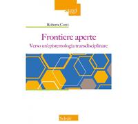 Frontiere aperte. Verso un'epistemologia transdisciplinare - Corvi Roberta