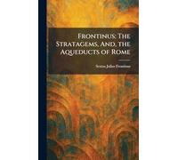 Frontinus: The Stratagems, And, the Aqueducts of Rome