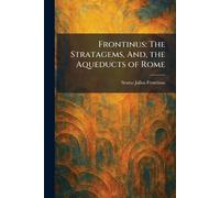 Frontinus: The Stratagems, And, the Aqueducts of Rome