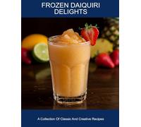 Frozen Daiquiri Delights: A Collection Of Classic And Creative Recipes