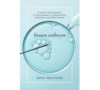 Frozen Embryos: A Catholic Moral Evaluation of Embryo Adoption, Cryopreservation, Rehydration, & Artificial Wombs