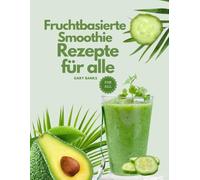 Fruchtbasierte Smoothie-Rezepte für alle: Ein aktualisiertes Kochbuch mit Bildern, das schnelle und einfache Rezepte für unterwegs enthält, die in 5-10 Minuten zubereitet sind.