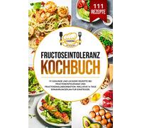 Fructoseintoleranz Kochbuch: 111 gesunde und leckere Rezepte bei Fructoseintoleranz und Fructosemalabsorbation. Inklusive 14 Tage Ernährungsplan für Einsteiger.