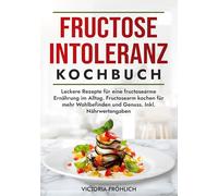 Fructoseintoleranz Kochbuch: Leckere Rezepte für eine fructosearme Ernährung im Alltag. Fructosearm kochen für mehr Wohlbefinden und Genuss. Inkl. Nährwertangaben