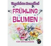 Frühling Blumen Umgekehrtes Ausmalbuch Für Erwachsene: 34 Schöne Aquarell-Muster | Kreativität, Achtsamkeit, Meditation, Entspannung, Anti-Stress-Malerei