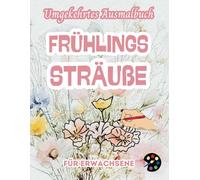 Frühlings Sträuße Umgekehrtes Ausmalbuch Für Erwachsene: 34 Schöne Aquarell-Muster | Kreativität, Achtsamkeit, Meditation, Entspannung, Anti-Stress-Malerei