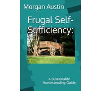 Frugal Self-Sufficiency:: A Sustainable Homesteading Guide