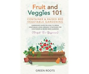 Fruit and Veggies 101 - Container & Raised Beds Vegetable Garden: Gardening Guide On How To Grow Vegetables Using Organic Strategies For Containers & Raised Beds Gardens (Perfect For Beginners)