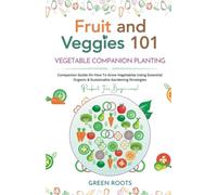 Fruit and Veggies 101 - Vegetable Companion Planting: Companion Guide On How To Grow Vegetables Using Essential, Organic & Sustainable Gardening Strategies