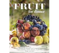 Fruit for Dinner: Discover Methods to Infusing Fresh Produce in Traditional Staples Like Rice, Quinoa, Bisques, Sandwiches, Wraps, and More